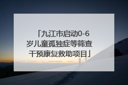 九江市启动0-6岁儿童孤独症等筛查干预康复救助项目