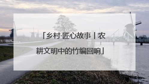 乡村·匠心故事丨农耕文明中的竹编回响