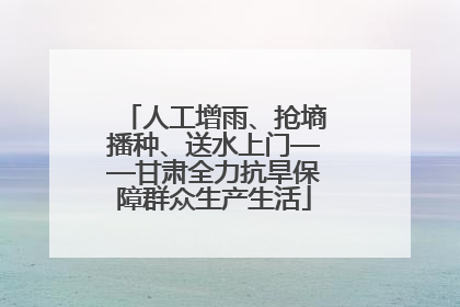 人工增雨、抢墒播种、送水上门——甘肃全力抗旱保障群众生产生活