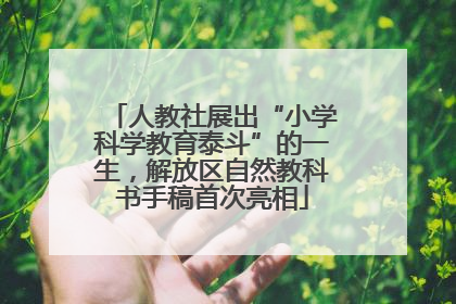 人教社展出“小学科学教育泰斗”的一生，解放区自然教科书手稿首次亮相