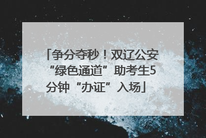 争分夺秒！双辽公安“绿色通道”助考生5分钟“办证”入场