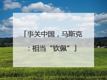 事关中国，马斯克：相当“钦佩”