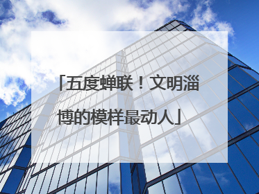 五度蝉联！文明淄博的模样最动人