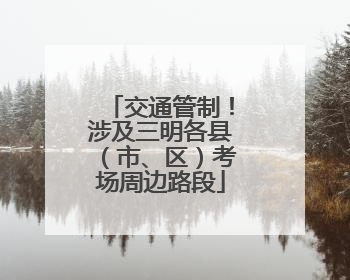交通管制！涉及三明各县（市、区）考场周边路段