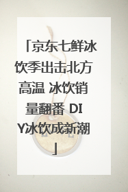京东七鲜冰饮季出击北方高温 冰饮销量翻番 DIY冰饮成新潮