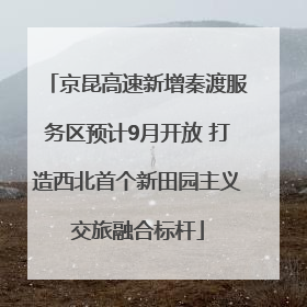 京昆高速新增秦渡服务区预计9月开放 打造西北首个新田园主义交旅融合标杆