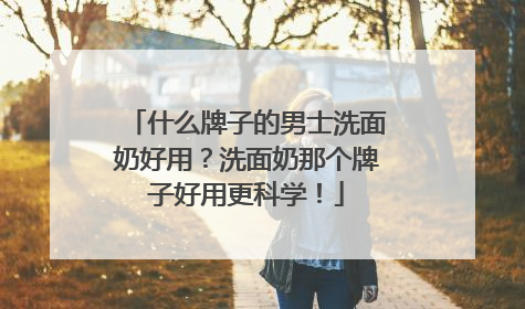 什么牌子的男士洗面奶好用？洗面奶那个牌子好用更科学！