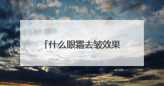 什么眼霜去皱效果好？排行榜10强产品分享，错过可惜
