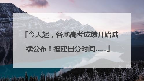 今天起，各地高考成绩开始陆续公布！福建出分时间……