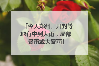 今天郑州、开封等地有中到大雨，局部暴雨或大暴雨