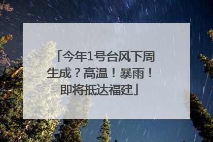 今年1号台风下周生成？高温！暴雨！即将抵达福建
