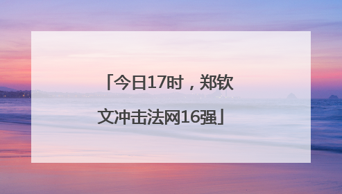 今日17时，郑钦文冲击法网16强