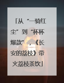 从“一骑红尘”到“杯杯爆款”，《长安的荔枝》带火荔枝茶饮