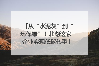 从“水泥灰”到“环保绿”！北湖这家企业实现低碳转型