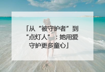 从“被守护者”到“点灯人”：她用爱守护更多童心
