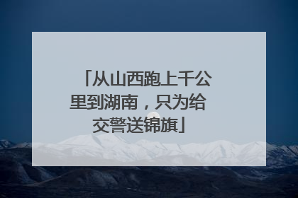 从山西跑上千公里到湖南，只为给交警送锦旗