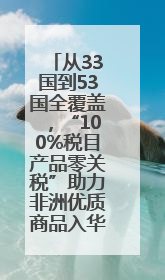 从33国到53国全覆盖，“100%税目产品零关税”助力非洲优质商品入华