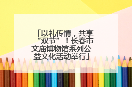 以礼传情，共享“双节”！长春市文庙博物馆系列公益文化活动举行