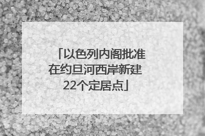 以色列内阁批准在约旦河西岸新建22个定居点