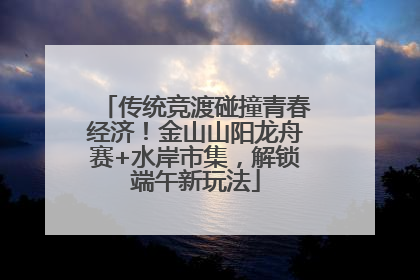 传统竞渡碰撞青春经济！金山山阳龙舟赛+水岸市集，解锁端午新玩法