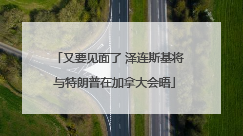 又要见面了 泽连斯基将与特朗普在加拿大会晤
