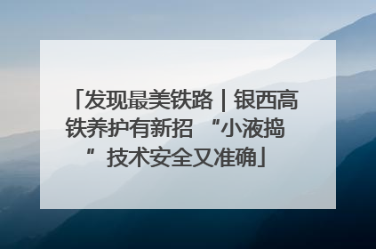 发现最美铁路｜银西高铁养护有新招 “小液捣”技术安全又准确