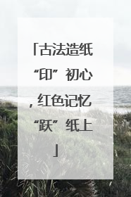 古法造纸“印”初心，红色记忆“跃”纸上