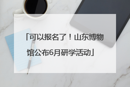 可以报名了！山东博物馆公布6月研学活动