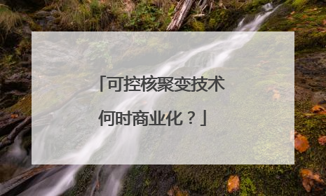 可控核聚变技术何时商业化？
