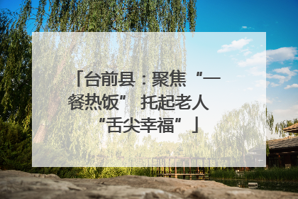 台前县：聚焦“一餐热饭” 托起老人“舌尖幸福”