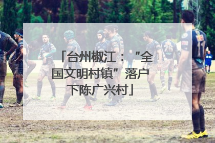 台州椒江：“全国文明村镇”落户下陈广兴村