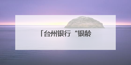 台州银行“银龄花开”：以金融温度托起银龄幸福