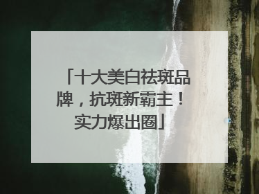 十大美白祛斑品牌，抗斑新霸主！实力爆出圈