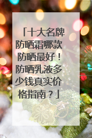 十大名牌防晒霜哪款防晒最好！防晒乳液多少钱真实价格指南？