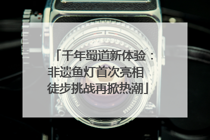 千年蜀道新体验：非遗鱼灯首次亮相 徒步挑战再掀热潮