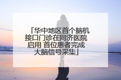华中地区首个脑机接口门诊在同济医院启用 首位患者完成大脑信号采集