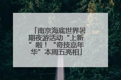 南京海底世界暑期夜游活动“上新”啦！“奇技嘉年华”本周五亮相