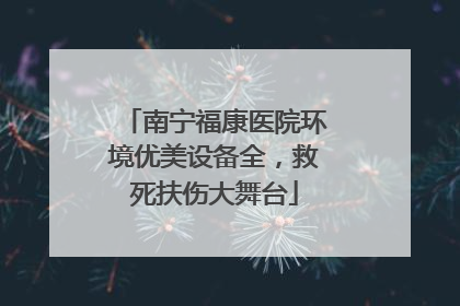 南宁福康医院环境优美设备全，救死扶伤大舞台