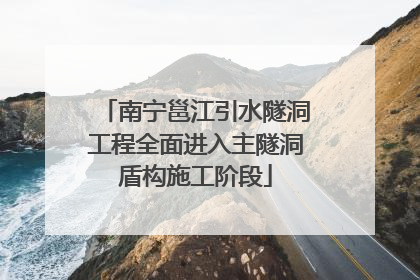 南宁邕江引水隧洞工程全面进入主隧洞盾构施工阶段