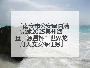 南安市公安局圆满完成2025泉州海丝“源昌杯”世界龙舟大赛安保任务