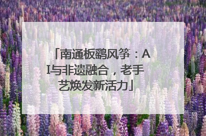 南通板鹞风筝：AI与非遗融合，老手艺焕发新活力