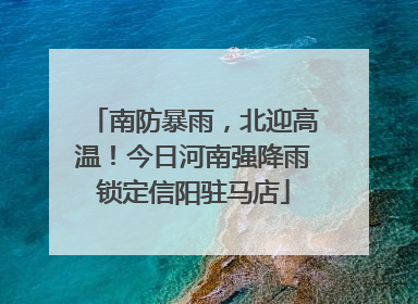 南防暴雨，北迎高温！今日河南强降雨锁定信阳驻马店