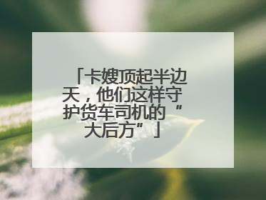 卡嫂顶起半边天，他们这样守护货车司机的“大后方”