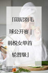 印尼羽毛球公开赛｜韩悦女单首轮晋级