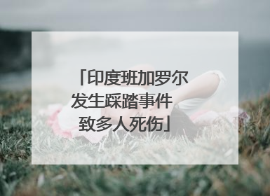 印度班加罗尔发生踩踏事件 致多人死伤