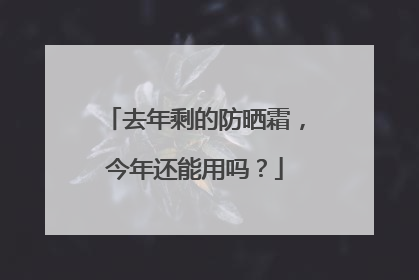 去年剩的防晒霜，今年还能用吗？