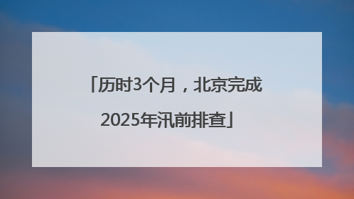 历时3个月，北京完成2025年汛前排查