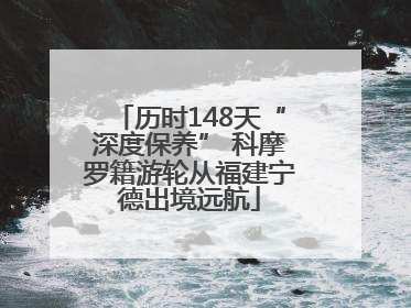 历时148天“深度保养” 科摩罗籍游轮从福建宁德出境远航