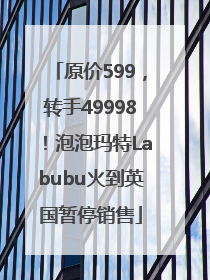 原价599，转手49998！泡泡玛特Labubu火到英国暂停销售