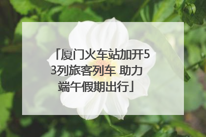 厦门火车站加开53列旅客列车 助力端午假期出行